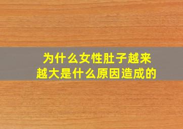 为什么女性肚子越来越大是什么原因造成的