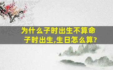 为什么子时出生不算命 子时出生,生日怎么算?