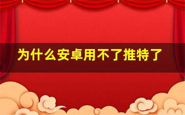 为什么安卓用不了推特了