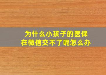 为什么小孩子的医保在微信交不了呢怎么办