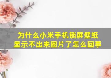 为什么小米手机锁屏壁纸显示不出来图片了怎么回事