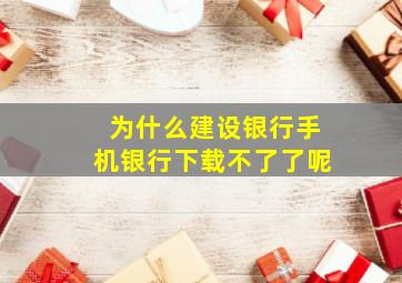 为什么建设银行手机银行下载不了了呢