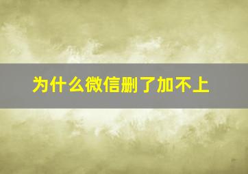 为什么微信删了加不上