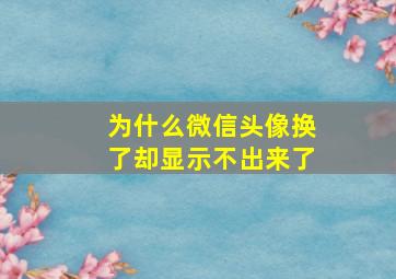 为什么微信头像换了却显示不出来了