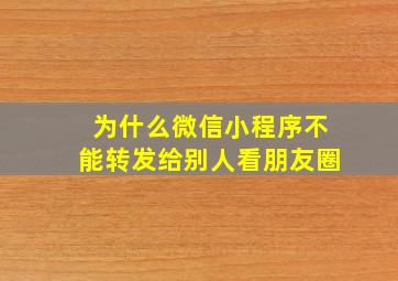 为什么微信小程序不能转发给别人看朋友圈