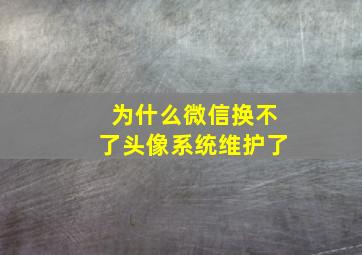 为什么微信换不了头像系统维护了