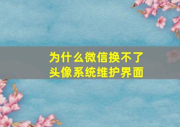 为什么微信换不了头像系统维护界面