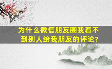 为什么微信朋友圈我看不到别人给我朋友的评论?