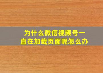 为什么微信视频号一直在加载页面呢怎么办