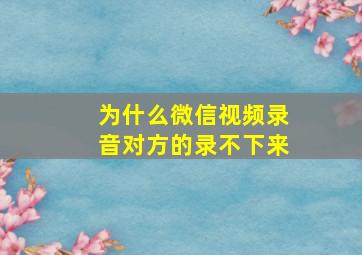 为什么微信视频录音对方的录不下来