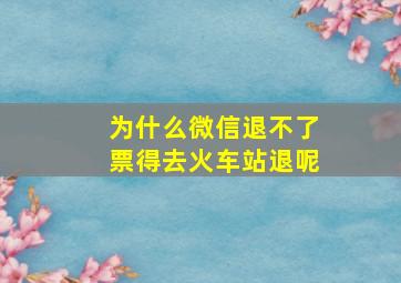 为什么微信退不了票得去火车站退呢