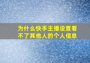 为什么快手主播设置看不了其他人的个人信息