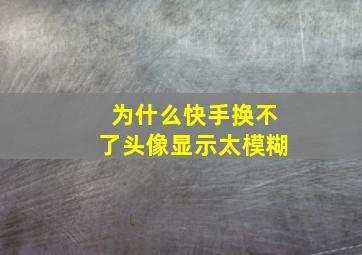 为什么快手换不了头像显示太模糊