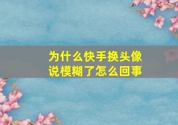 为什么快手换头像说模糊了怎么回事