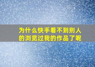 为什么快手看不到别人的浏览过我的作品了呢