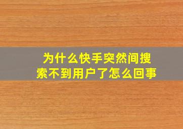 为什么快手突然间搜索不到用户了怎么回事