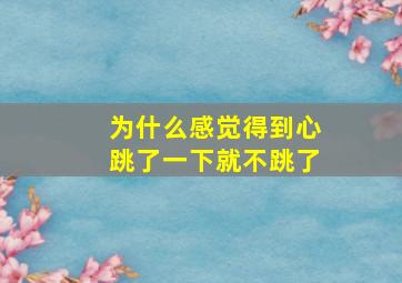 为什么感觉得到心跳了一下就不跳了