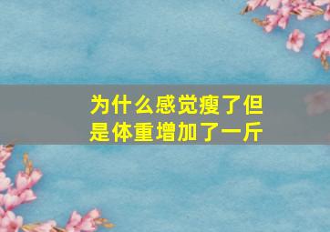 为什么感觉瘦了但是体重增加了一斤