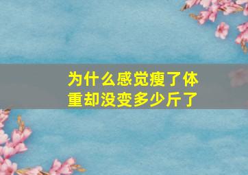 为什么感觉瘦了体重却没变多少斤了