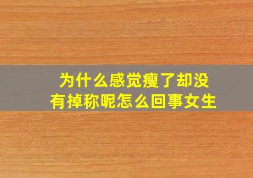 为什么感觉瘦了却没有掉称呢怎么回事女生