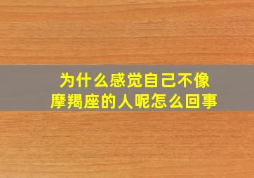 为什么感觉自己不像摩羯座的人呢怎么回事