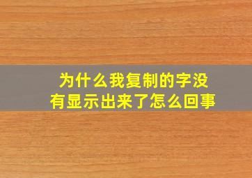 为什么我复制的字没有显示出来了怎么回事