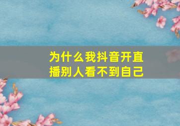 为什么我抖音开直播别人看不到自己