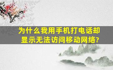 为什么我用手机打电话却显示无法访问移动网络?