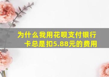 为什么我用花呗支付银行卡总是扣5.88元的费用