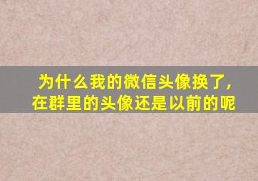 为什么我的微信头像换了,在群里的头像还是以前的呢