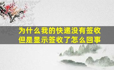 为什么我的快递没有签收但是显示签收了怎么回事