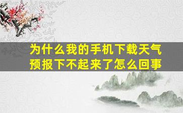 为什么我的手机下载天气预报下不起来了怎么回事