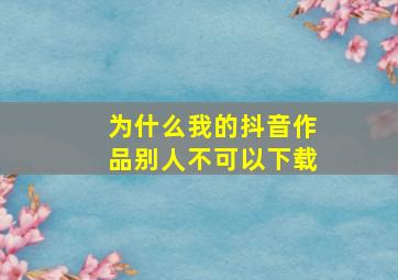 为什么我的抖音作品别人不可以下载