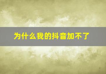 为什么我的抖音加不了