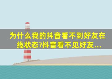 为什么我的抖音看不到好友在线状态?抖音看不见好友...