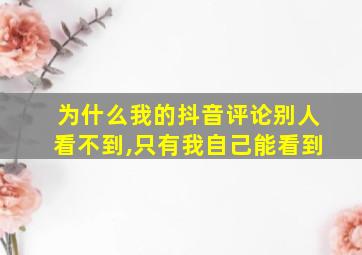 为什么我的抖音评论别人看不到,只有我自己能看到