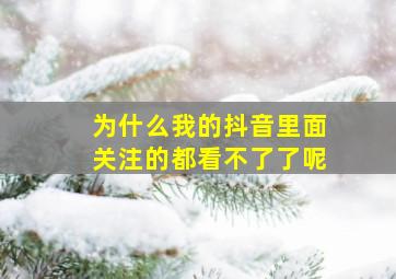 为什么我的抖音里面关注的都看不了了呢