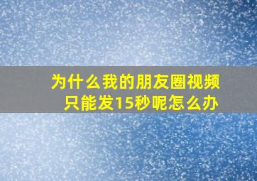 为什么我的朋友圈视频只能发15秒呢怎么办