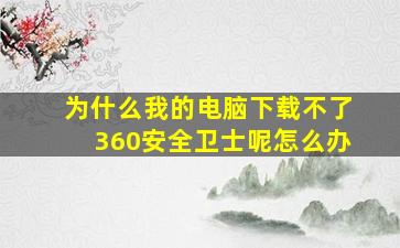 为什么我的电脑下载不了360安全卫士呢怎么办