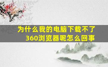 为什么我的电脑下载不了360浏览器呢怎么回事