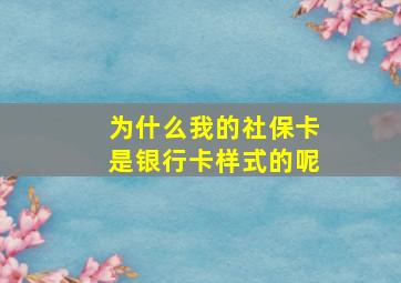 为什么我的社保卡是银行卡样式的呢