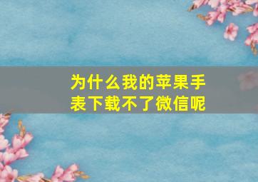 为什么我的苹果手表下载不了微信呢