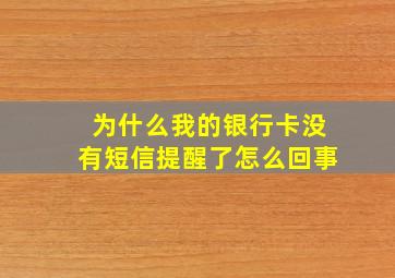 为什么我的银行卡没有短信提醒了怎么回事