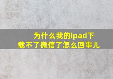 为什么我的ipad下载不了微信了怎么回事儿