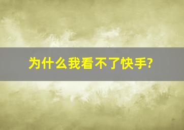 为什么我看不了快手?