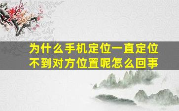 为什么手机定位一直定位不到对方位置呢怎么回事