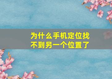 为什么手机定位找不到另一个位置了