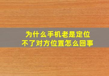 为什么手机老是定位不了对方位置怎么回事