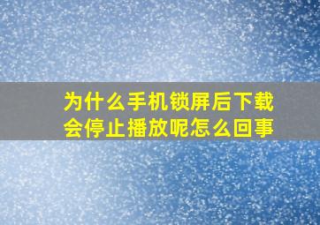 为什么手机锁屏后下载会停止播放呢怎么回事