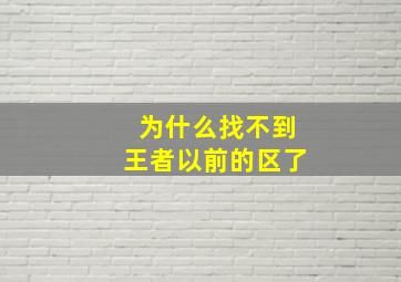 为什么找不到王者以前的区了